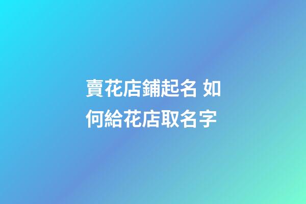 賣花店鋪起名 如何給花店取名字-第1張-店鋪起名-玄機派